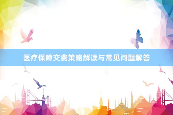 医疗保障交费策略解读与常见问题解答