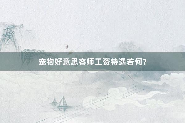 宠物好意思容师工资待遇若何？